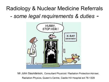 Radiology & Nuclear Medicine Referrals - some legal requirements & duties - Mr John Saunderson, Consultant Physicist / Radiation Protection Adviser, Radiation.