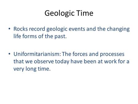 Geologic Time Rocks record geologic events and the changing life forms of the past. Uniformitarianism: The forces and processes that we observe today have.