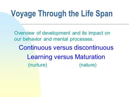 Voyage Through the Life Span Overview of development and its impact on our behavior and mental processes. Continuous versus discontinuous Learning versus.