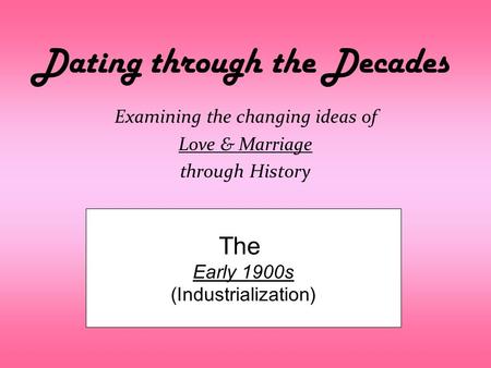 Dating through the Decades Examining the changing ideas of Love & Marriage through History The Early 1900s (Industrialization)
