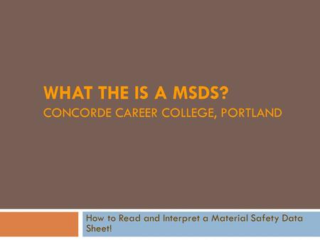 WHAT THE IS A MSDS? CONCORDE CAREER COLLEGE, PORTLAND How to Read and Interpret a Material Safety Data Sheet!