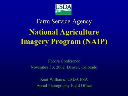 Farm Service Agency National Agriculture Imagery Program (NAIP) Pecora Conference November 13, 2002 Denver, Colorado Kent Williams, USDA FSA Aerial Photography.