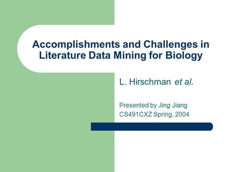 Accomplishments and Challenges in Literature Data Mining for Biology L. Hirschman et al. Presented by Jing Jiang CS491CXZ Spring, 2004.