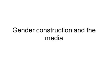 Gender construction and the media. The construction of gender Gender and sex are closely related but not identical –Gender is the socially recognized/assigned/