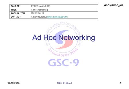04/10/2015 Ad Hoc Networking Ad Hoc Networking 1GSC-9, Seoul SOURCE:ETSI (Project MESA) TITLE:Ad hoc networking AGENDA ITEM: GRSC#2 Item 5.3 CONTACT:Adrian.