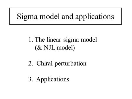 Sigma model and applications 1. The linear sigma model (& NJL model) 2. Chiral perturbation 3. Applications.
