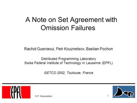 1 © P. Kouznetsov A Note on Set Agreement with Omission Failures Rachid Guerraoui, Petr Kouznetsov, Bastian Pochon Distributed Programming Laboratory Swiss.
