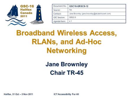 Halifax, 31 Oct – 3 Nov 2011ICT Accessibility For All Broadband Wireless Access, RLANs, and Ad-Hoc Networking Jane Brownley Chair TR-45 Document No: GSC16-GRSC9-12.