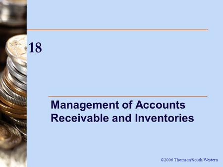 18 Management of Accounts Receivable and Inventories ©2006 Thomson/South-Western.