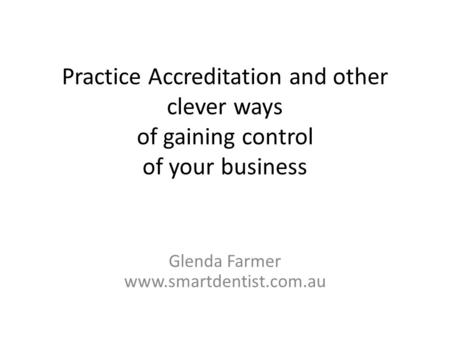 Practice Accreditation and other clever ways of gaining control of your business Glenda Farmer www.smartdentist.com.au.