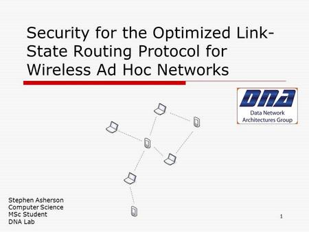 Security for the Optimized Link- State Routing Protocol for Wireless Ad Hoc Networks Stephen Asherson Computer Science MSc Student DNA Lab 1.