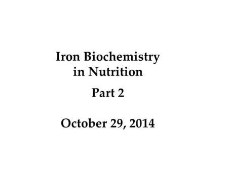 Iron Biochemistry in Nutrition Part 2 October 29, 2014.
