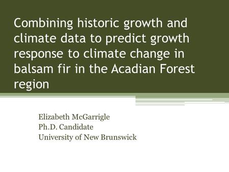 Combining historic growth and climate data to predict growth response to climate change in balsam fir in the Acadian Forest region Elizabeth McGarrigle.