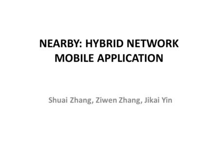 NEARBY: HYBRID NETWORK MOBILE APPLICATION Shuai Zhang, Ziwen Zhang, Jikai Yin.
