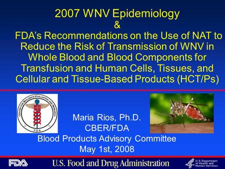 Maria Rios, Ph.D. CBER/FDA Blood Products Advisory Committee May 1st, 2008 2007 WNV Epidemiology & FDA’s Recommendations on the Use of NAT to Reduce the.
