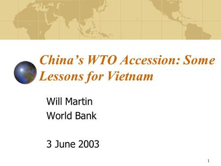 1 China’s WTO Accession: Some Lessons for Vietnam Will Martin World Bank 3 June 2003.