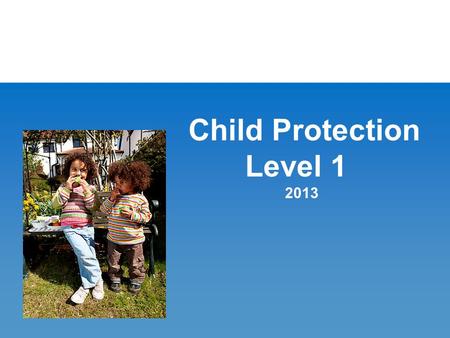 Child Protection Level 1 2013. Recognising potential indicators of child maltreatment Recognising the potential impact of a parent/carers physical and.