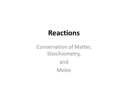 Reactions Conservation of Matter, Stoichiometry, and Moles.