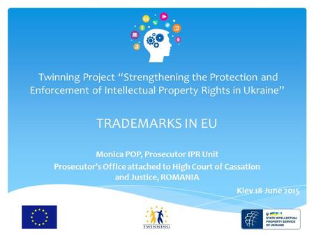 1 Twinning Project “Strengthening the Protection and Enforcement of Intellectual Property Rights in Ukraine” TRADEMARKS IN EU Monica POP, Prosecutor IPR.