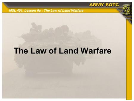 MSL 401, Lesson 6a : The Law of Land Warfare The Law of Land Warfare.
