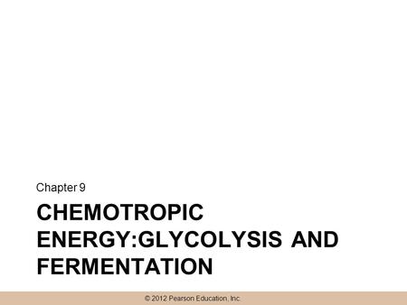 © 2012 Pearson Education, Inc. CHEMOTROPIC ENERGY:GLYCOLYSIS AND FERMENTATION Chapter 9.