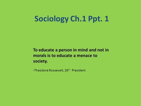 Sociology Ch.1 Ppt. 1 To educate a person in mind and not in morals is to educate a menace to society. -Theodore Roosevelt, 26 th President.