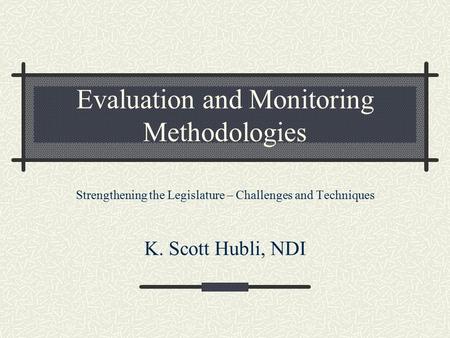Evaluation and Monitoring Methodologies Strengthening the Legislature – Challenges and Techniques K. Scott Hubli, NDI.