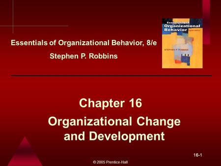 © 2005 Prentice-Hall 16-1 Organizational Change and Development Chapter 16 Essentials of Organizational Behavior, 8/e Stephen P. Robbins.