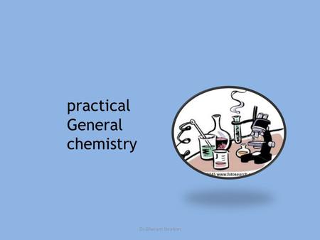 Practical General chemistry Dr.Gharam Ibrahim. A -Lecturer Dr. Gharam Ibrahim; Office: third floor,chemistry department B -Instructors in the Laboratory: