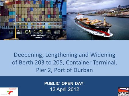 PUBLIC OPEN DAY : 12 April 2012 Deepening, Lengthening and Widening of Berth 203 to 205, Container Terminal, Pier 2, Port of Durban.