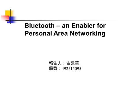 Bluetooth – an Enabler for Personal Area Networking 報告人：古建華 學號： 492515095.