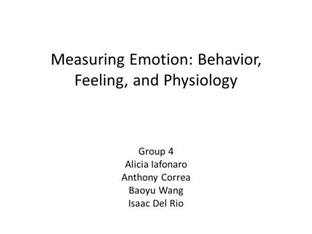 Group 4 Alicia Iafonaro Anthony Correa Baoyu Wang Isaac Del Rio Measuring Emotion: Behavior, Feeling, and Physiology.