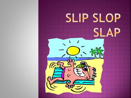  Why Slip,Slop,Slap? o Prevention is better than cure, and what better way to protect yourself from the beaming sun than to follow the ‘Slip,Slop,Slap’