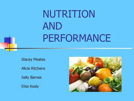 NUTRITION AND PERFORMANCE Stacey Meates Alicia Ritchens Sally Barnes Elise Kealy.