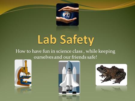 How to have fun in science class, while keeping ourselves and our friends safe!