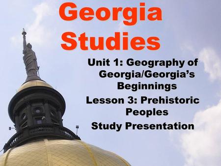 Georgia Studies Unit 1: Geography of Georgia/Georgia’s Beginnings Lesson 3: Prehistoric Peoples Study Presentation.