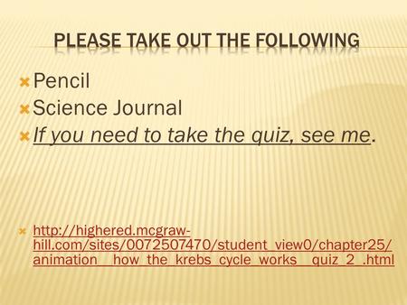  Pencil  Science Journal  If you need to take the quiz, see me.   hill.com/sites/0072507470/student_view0/chapter25/ animation__how_the_krebs_cycle_works__quiz_2_.html.