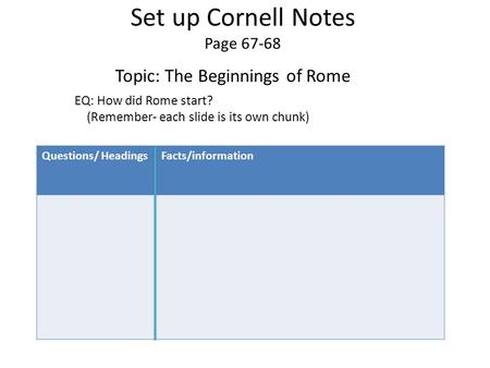 Questions/ HeadingsFacts/information Set up Cornell Notes Page 67-68 Topic: The Beginnings of Rome EQ: How did Rome start? (Remember- each slide is its.