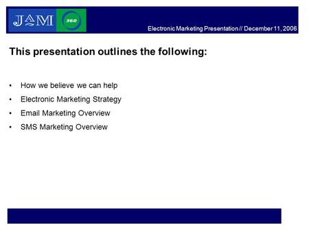 This presentation outlines the following: How we believe we can help Electronic Marketing Strategy Email Marketing Overview SMS Marketing Overview Electronic.