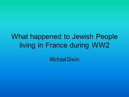 What happened to Jewish People living in France during WW2 Michael Dixon.