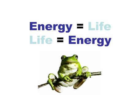 Energy = Life Life = Energy