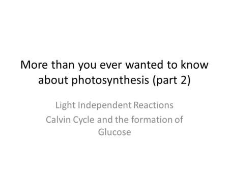 More than you ever wanted to know about photosynthesis (part 2) Light Independent Reactions Calvin Cycle and the formation of Glucose.
