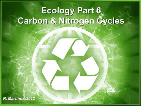 Ecology Part 6 Carbon & Nitrogen Cycles R. Martinez, 2012.