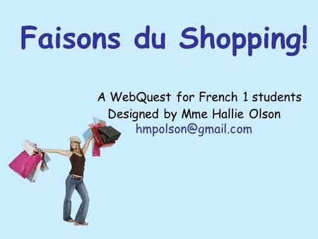 Faisons du Shopping! A WebQuest for French 1 students Designed by Mme Hallie Olson hmpolson@gmail.com   
