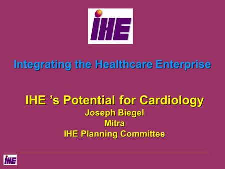 Integrating the Healthcare Enterprise IHE ’s Potential for Cardiology Joseph Biegel Mitra IHE Planning Committee.