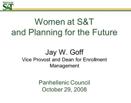 Women at S&T and Planning for the Future Jay W. Goff Vice Provost and Dean for Enrollment Management Panhellenic Council October 29, 2008.