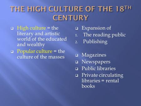 High culture = the literary and artistic world of the educated and wealthy  Popular culture = the culture of the masses  Expansion of 1. The reading.