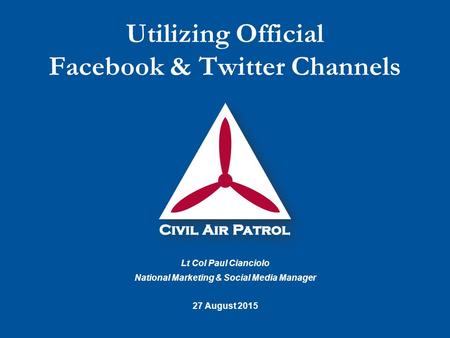 Lt Col Paul Cianciolo National Marketing & Social Media Manager 27 August 2015 Utilizing Official Facebook & Twitter Channels.