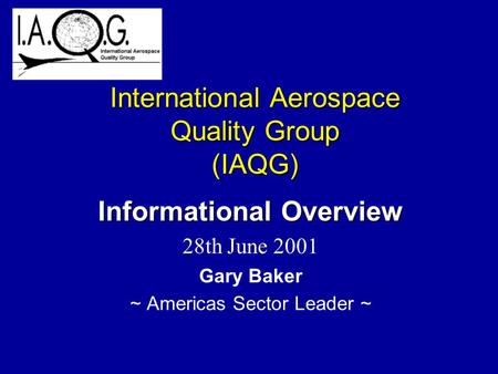International Aerospace Quality Group (IAQG) Informational Overview 28th June 2001 Gary Baker ~ Americas Sector Leader ~