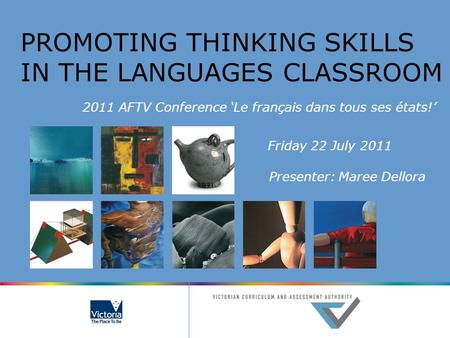 PROMOTING THINKING SKILLS IN THE LANGUAGES CLASSROOM 2011 AFTV Conference ‘Le français dans tous ses états!’ Friday 22 July 2011 Presenter: Maree Dellora.